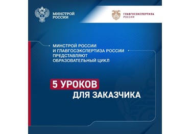 Минстрой России и Главгосэкспертиза России представляют образовательный цикл «5 уроков для заказчика»